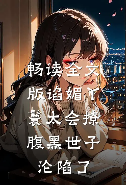 畅读全文版谄媚丫鬟太会撩，腹黑世子沦陷了