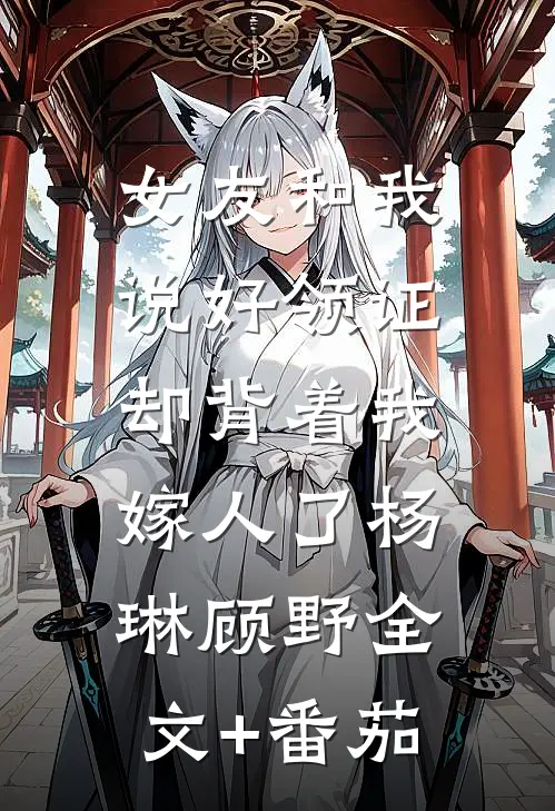 女友和我说好领证，却背着我嫁人了杨琳顾野全文+番茄
