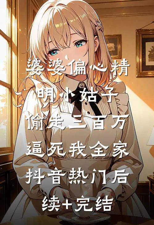婆婆偏心精明小姑子，偷走三百万逼死我全家抖音热门后续+完结
