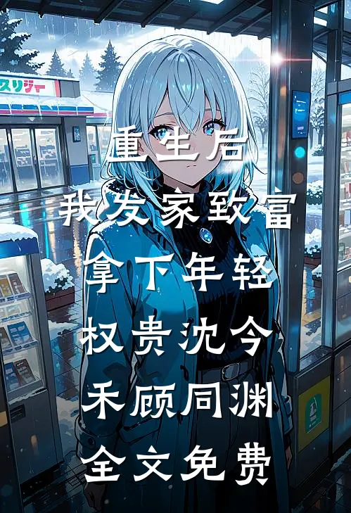 重生后，我发家致富，拿下年轻权贵沈今禾顾同渊全文免费