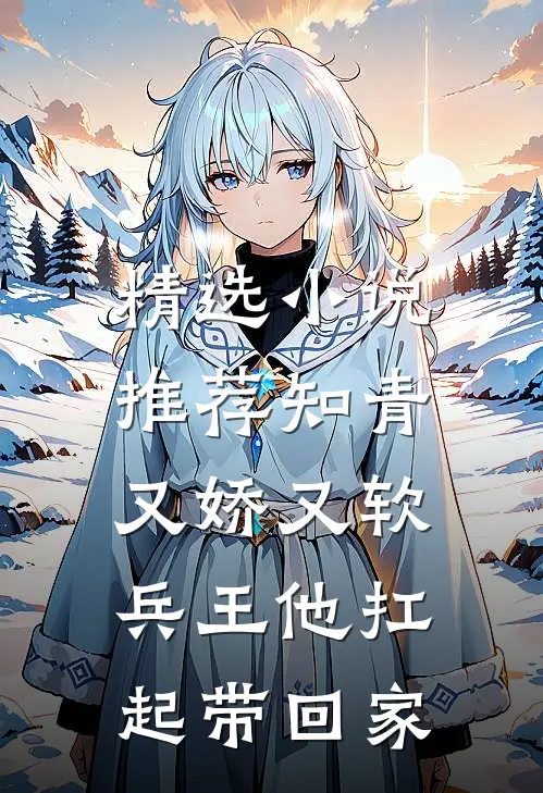 精选小说推荐知青又娇又软，兵王他扛起带回家