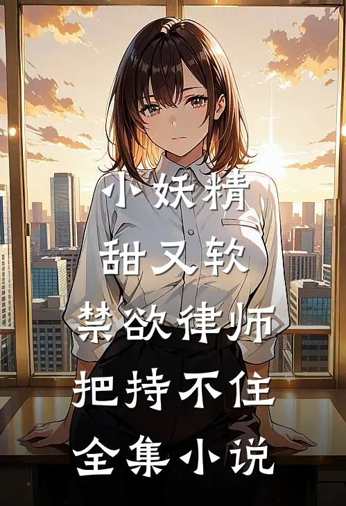 小妖精甜又软，禁欲律师把持不住全集小说