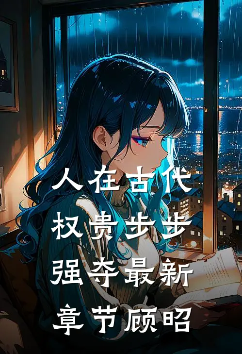 人在古代，权贵步步强夺最新章节顾昭