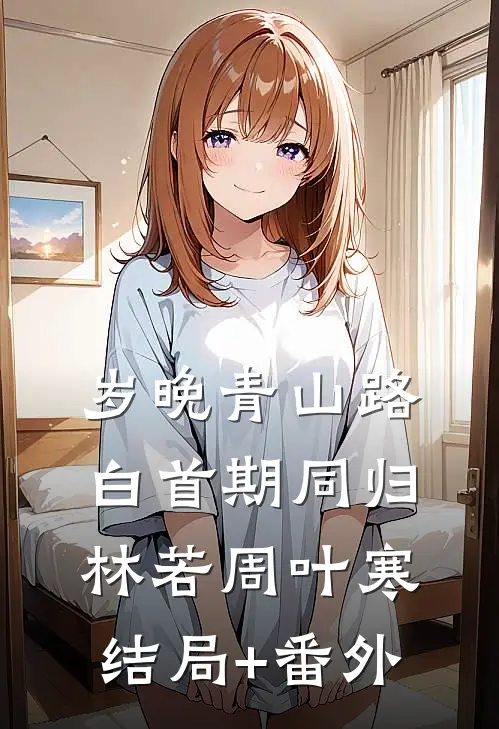 岁晚青山路，白首期同归林若周叶寒结局+番外