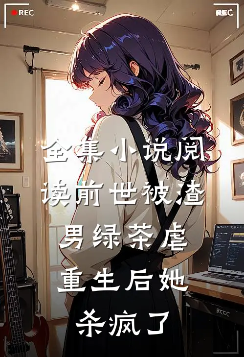 全集小说阅读前世被渣男绿茶虐，重生后她杀疯了