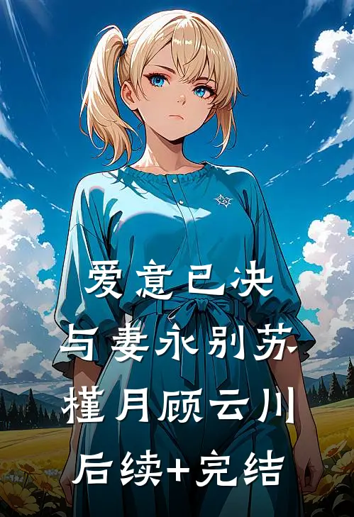 爱意已决，与妻永别苏槿月顾云川后续+完结