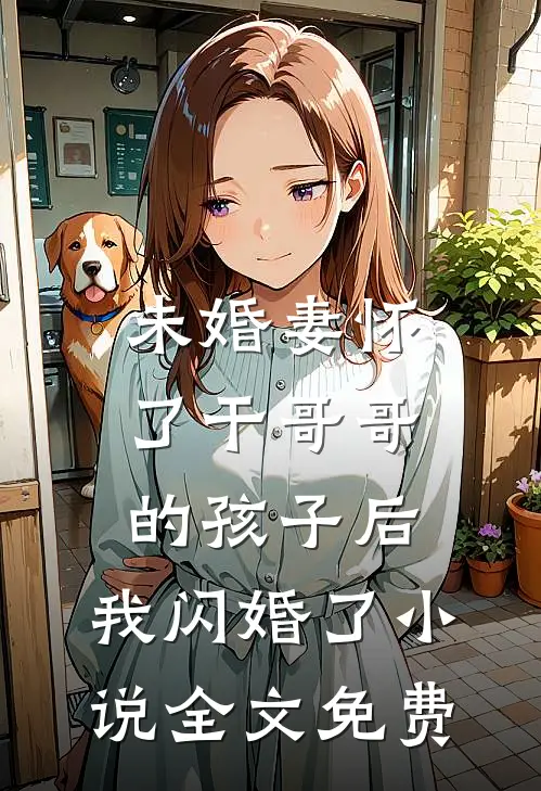 未婚妻怀了干哥哥的孩子后，我闪婚了小说全文免费