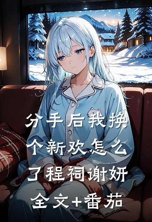 分手后我换个新欢怎么了程祠谢妍全文+番茄