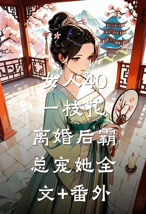 女人40一枝花，离婚后霸总宠她全文+番外