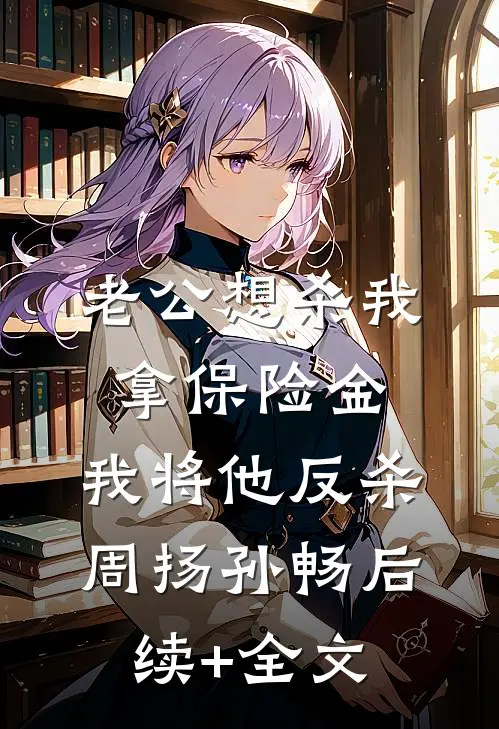 老公想杀我拿保险金，我将他反杀周扬孙畅后续+全文
