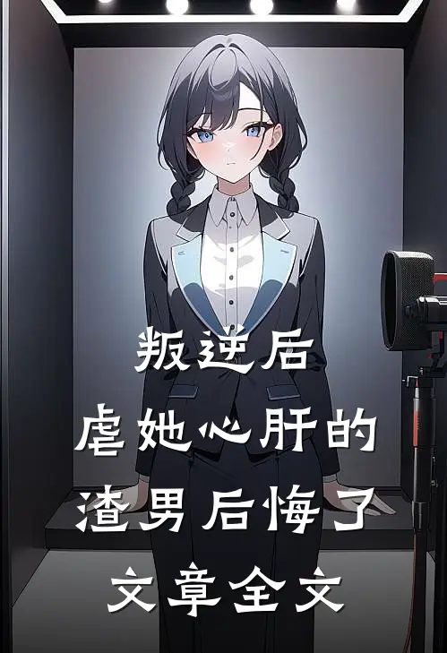 叛逆后，虐她心肝的渣男后悔了文章全文