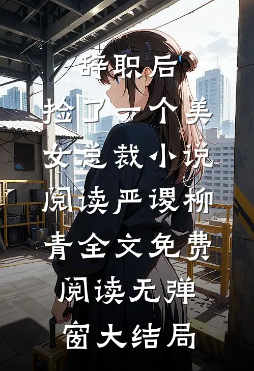 辞职后，捡了一个美女总裁小说阅读（严谡柳青）全文免费阅读无弹窗大结局