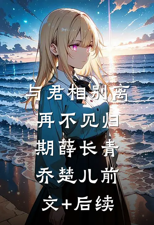 与君相别离，再不见归期薛长青乔楚儿前文+后续