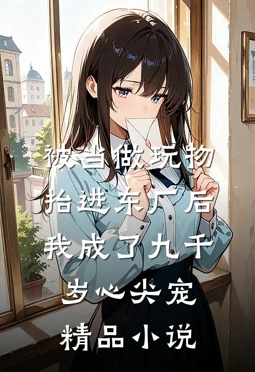 被当做玩物抬进东厂后，我成了九千岁心尖宠精品小说