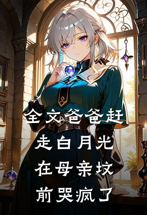 全文爸爸赶走白月光，在母亲坟前哭疯了