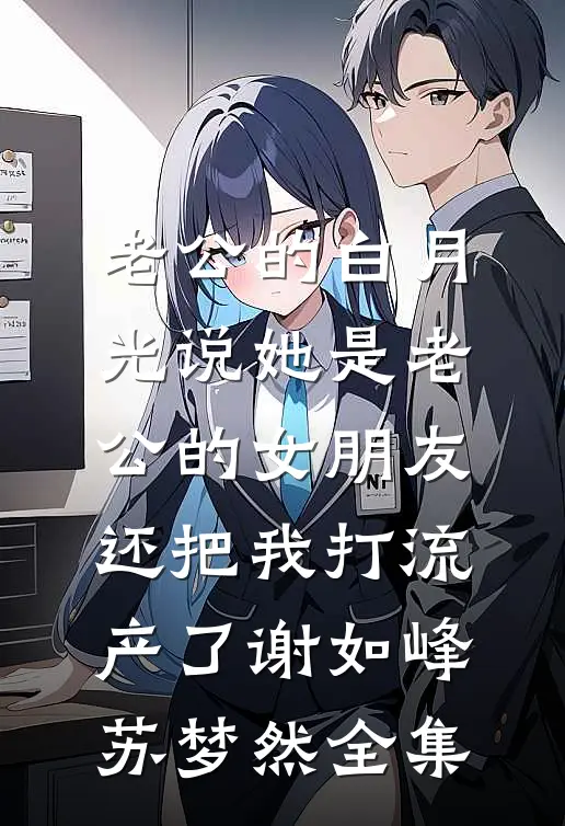 老公的白月光说她是老公的女朋友，还把我打流产了谢如峰苏梦然 全集