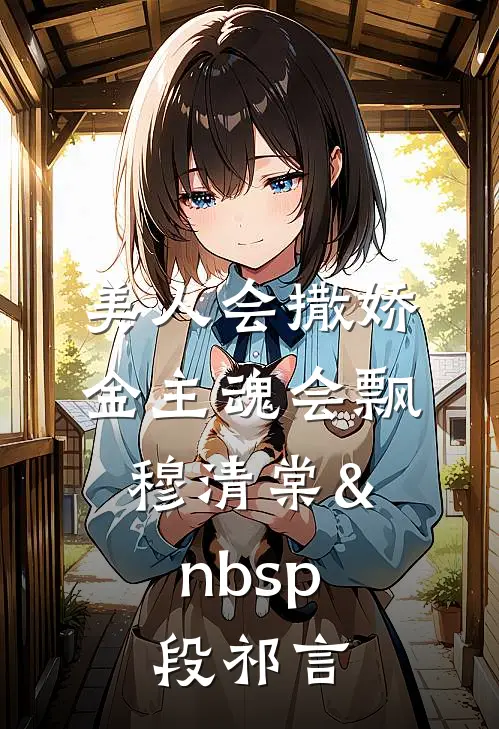 美人会撒娇，金主魂会飘穆清棠&nbsp;段祁言