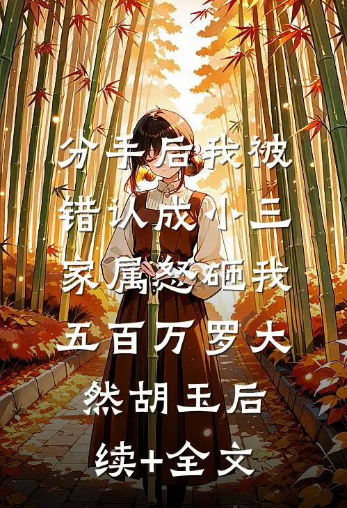 分手后我被错认成小三，家属怒砸我五百万罗大然胡玉后续+全文