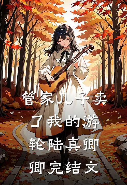 管家儿子卖了我的游轮陆真卿卿完结文