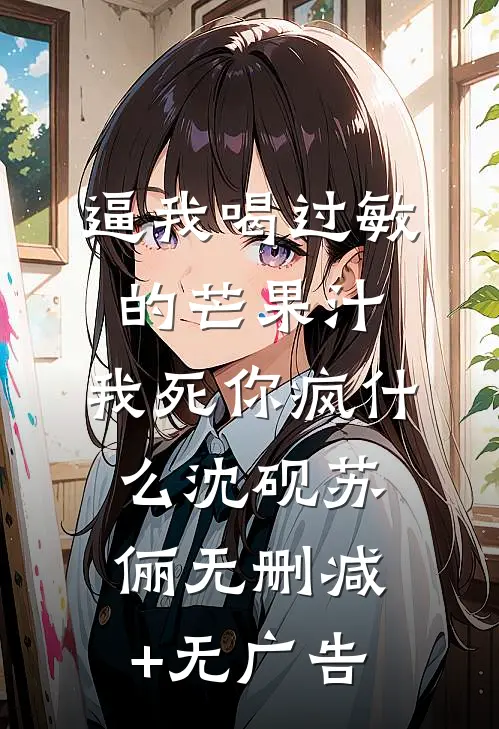 逼我喝过敏的芒果汁，我死你疯什么沈砚苏俪无删减+无广告