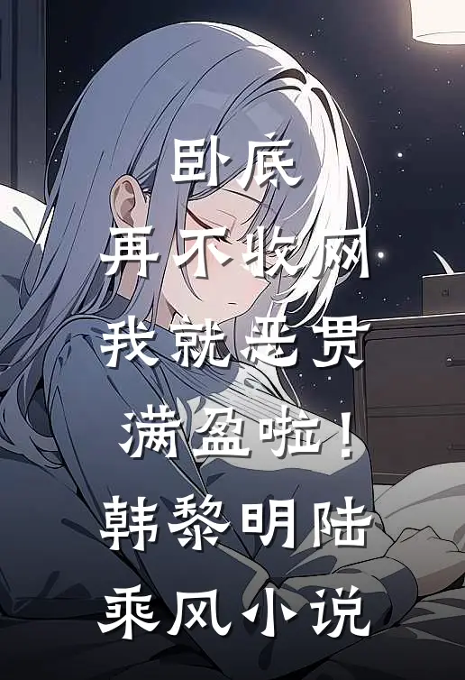 卧底，再不收网我就恶贯满盈啦！韩黎明陆乘风小说