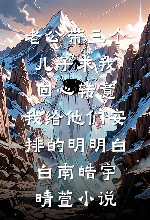 老公带三个儿子求我回心转意，我给他们安排的明明白白南皓宇晴萱小说