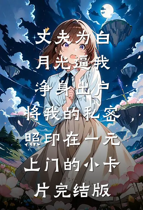 丈夫为白月光逼我净身出户，将我的私密照印在一元上门的小卡片完结版
