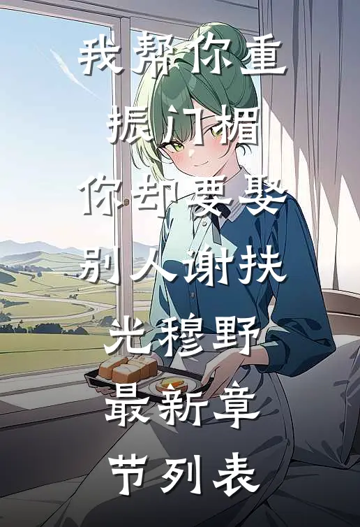 我帮你重振门楣，你却要娶别人谢扶光穆野最新章节列表