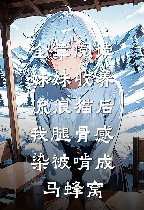 全章阅读妹妹收养流浪猫后，我腿骨感染被啃成马蜂窝