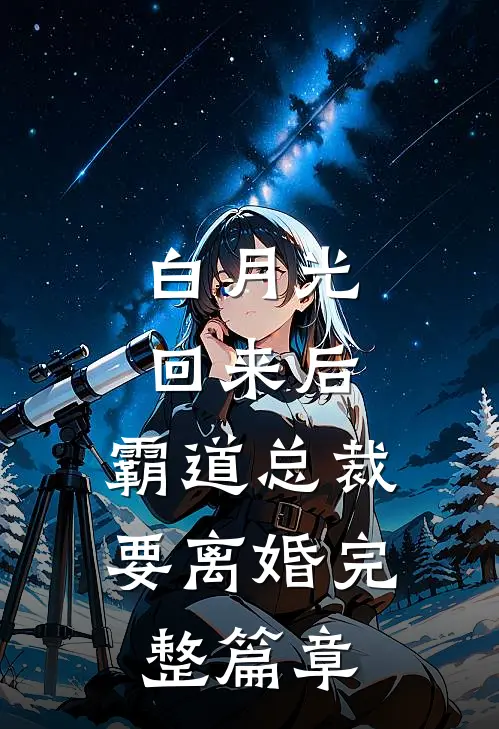 白月光回来后，霸道总裁要离婚完整篇章