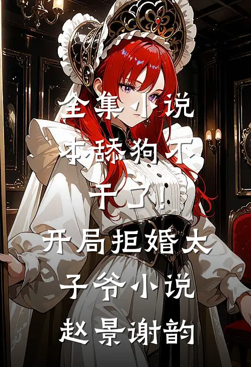 全集小说本舔狗不干了!开局拒婚太子爷小说 赵景谢韵