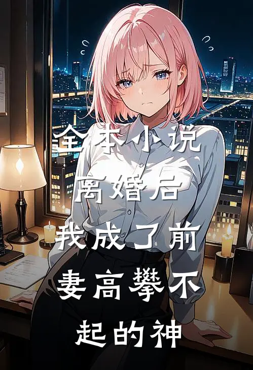 全本小说离婚后，我成了前妻高攀不起的神