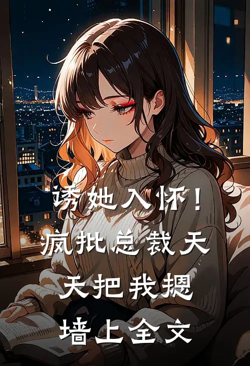诱她入怀！疯批总裁天天把我摁墙上全文