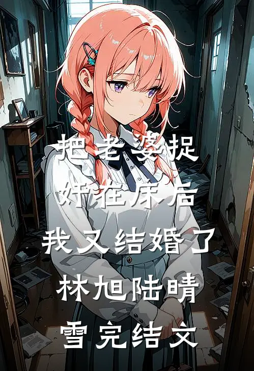把老婆捉奸在床后，我又结婚了林旭陆晴雪完结文