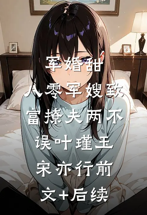 军婚甜：八零军嫂致富撩夫两不误叶瑾玉宋亦行前文+后续