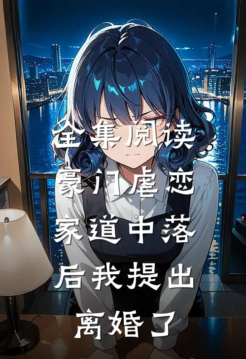 全集阅读豪门虐恋：家道中落后我提出离婚了