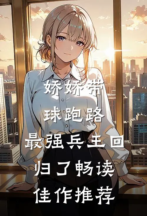 娇娇带球跑路，最强兵王回归了畅读佳作推荐