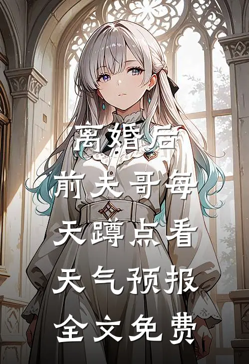 离婚后，前夫哥每天蹲点看天气预报全文免费