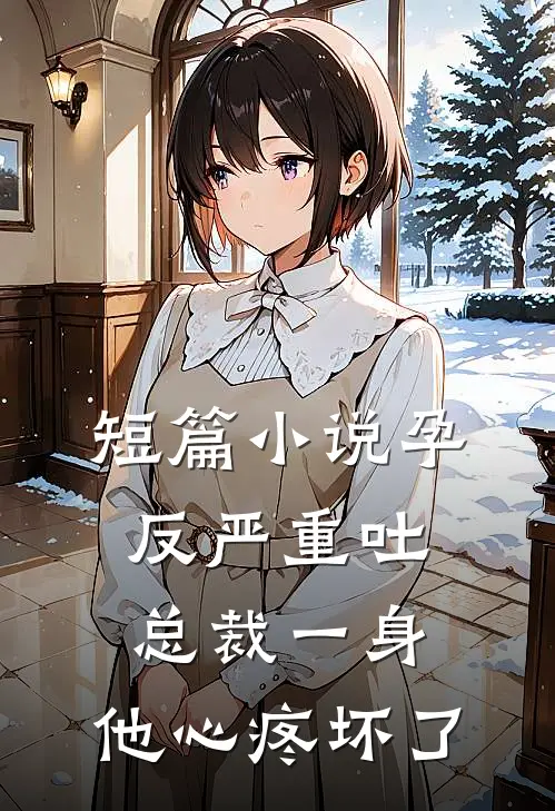 短篇小说孕反严重吐总裁一身，他心疼坏了