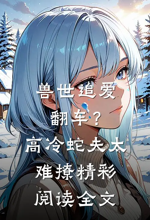 兽世追爱翻车？高冷蛇夫太难撩精彩阅读全文