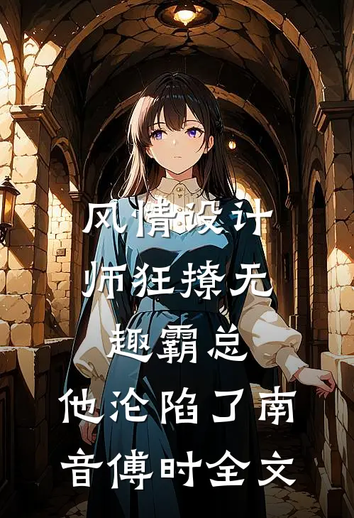 风情设计师狂撩无趣霸总，他沦陷了南音傅时全文