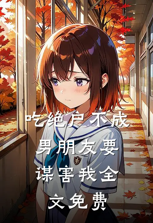 吃绝户不成，男朋友要谋害我全文免费