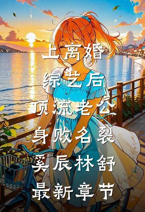 上离婚综艺后，顶流老公身败名裂奚辰林舒最新章节