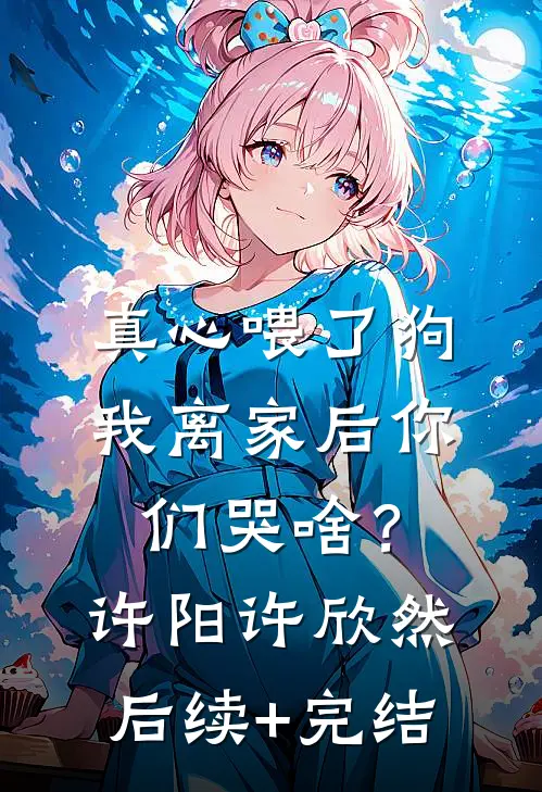 真心喂了狗，我离家后你们哭啥？许阳许欣然后续+完结