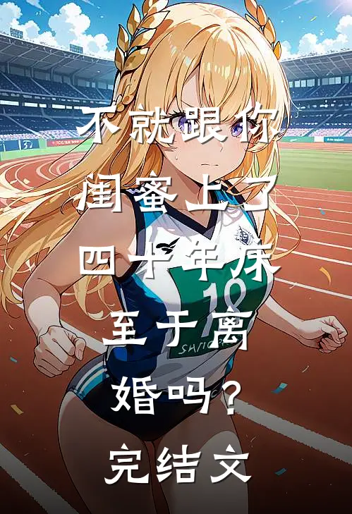 不就跟你闺蜜上了四十年床，至于离婚吗？完结文