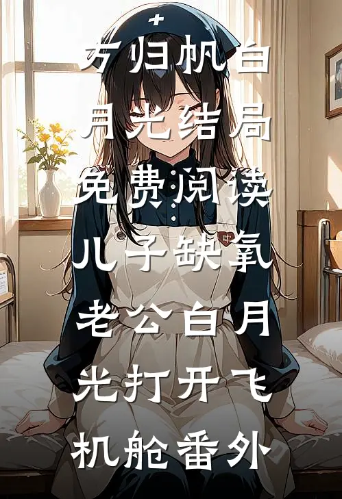 方归帆白月光结局免费阅读儿子缺氧，老公白月光打开飞机舱番外