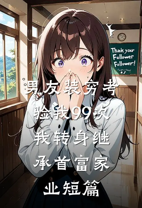 男友装穷考验我99次，我转身继承首富家业短篇