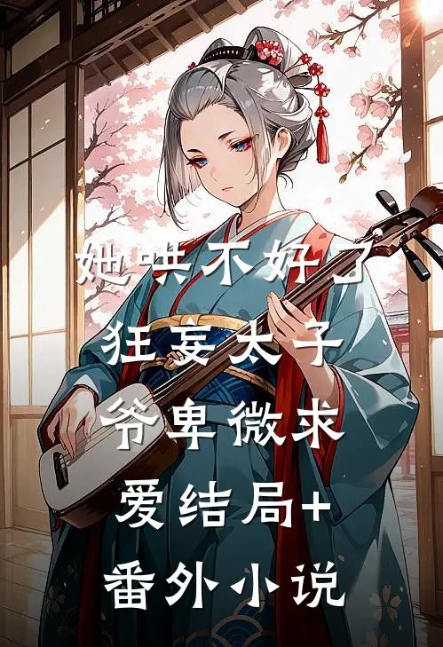 她哄不好了，狂妄太子爷卑微求爱结局+番外小说