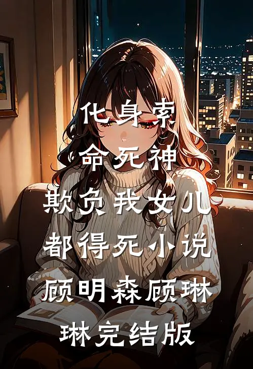 化身索命死神，欺负我女儿都得死小说顾明森顾琳琳完结版