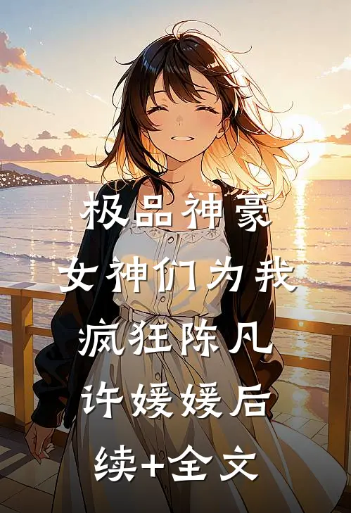 极品神豪：女神们为我疯狂陈凡许媛媛后续+全文